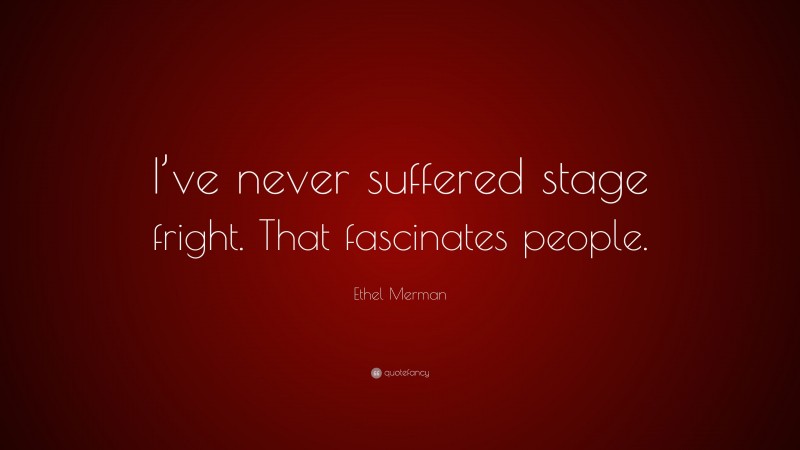 Ethel Merman Quote: “I’ve never suffered stage fright. That fascinates people.”