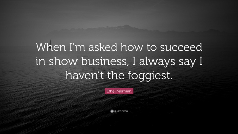 Ethel Merman Quote: “When I’m asked how to succeed in show business, I always say I haven’t the foggiest.”