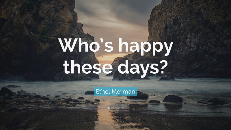 Ethel Merman Quote: “Who’s happy these days?”