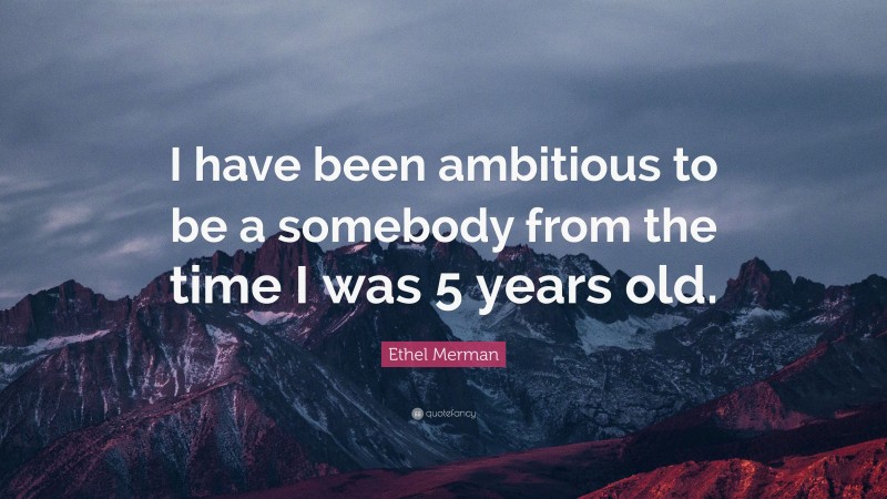 Ethel Merman Quote: “I have been ambitious to be a somebody from the time I was 5 years old.”