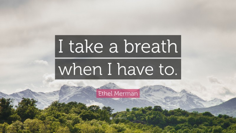 Ethel Merman Quote: “I take a breath when I have to.”