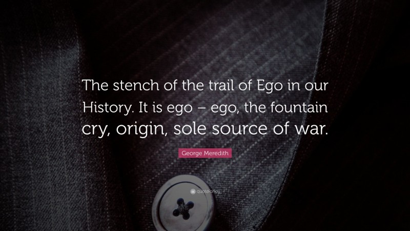George Meredith Quote: “The stench of the trail of Ego in our History. It is ego – ego, the fountain cry, origin, sole source of war.”
