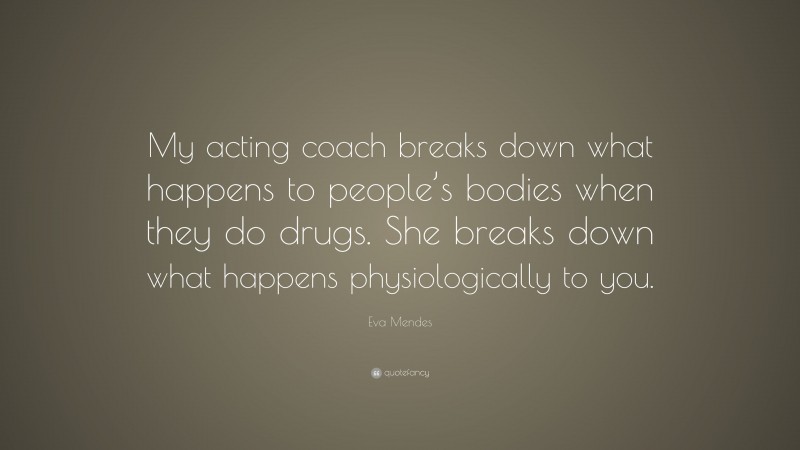 Eva Mendes Quote: “My acting coach breaks down what happens to people’s bodies when they do drugs. She breaks down what happens physiologically to you.”