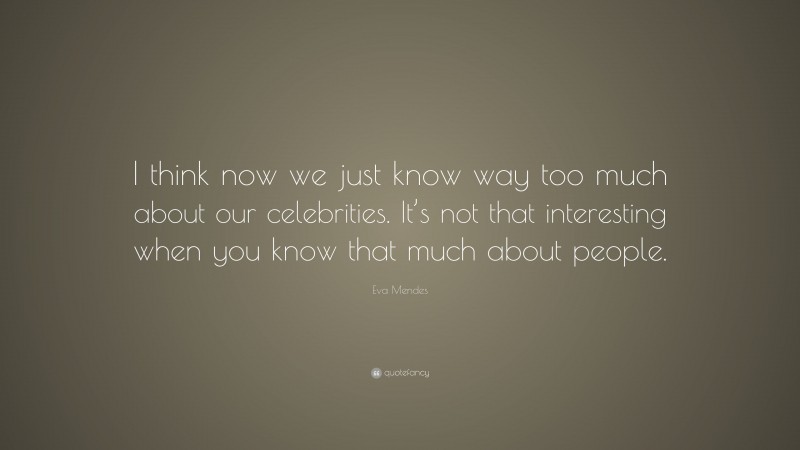 Eva Mendes Quote: “I think now we just know way too much about our celebrities. It’s not that interesting when you know that much about people.”