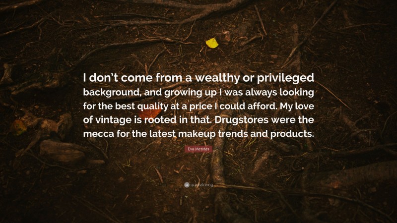 Eva Mendes Quote: “I don’t come from a wealthy or privileged background, and growing up I was always looking for the best quality at a price I could afford. My love of vintage is rooted in that. Drugstores were the mecca for the latest makeup trends and products.”