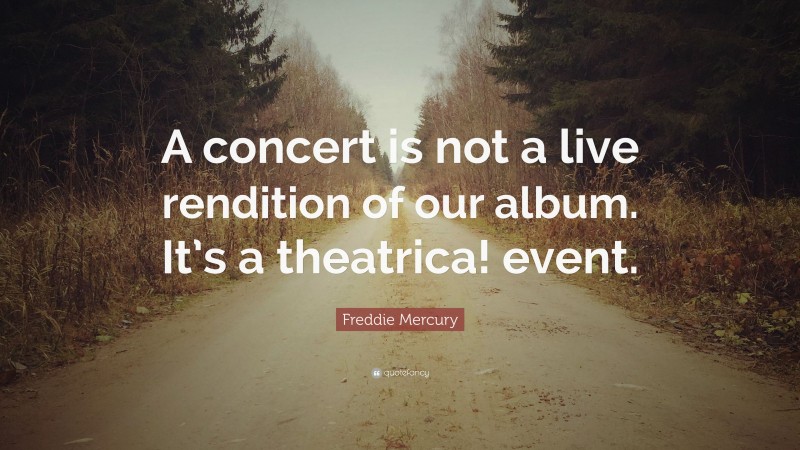 Freddie Mercury Quote: “A concert is not a live rendition of our album. It’s a theatrica! event.”