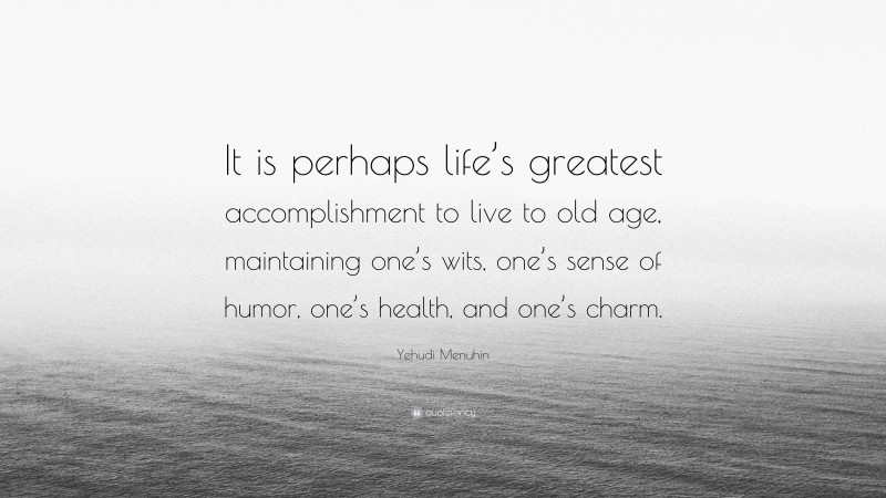 Yehudi Menuhin Quote: “It is perhaps life’s greatest accomplishment to live to old age, maintaining one’s wits, one’s sense of humor, one’s health, and one’s charm.”
