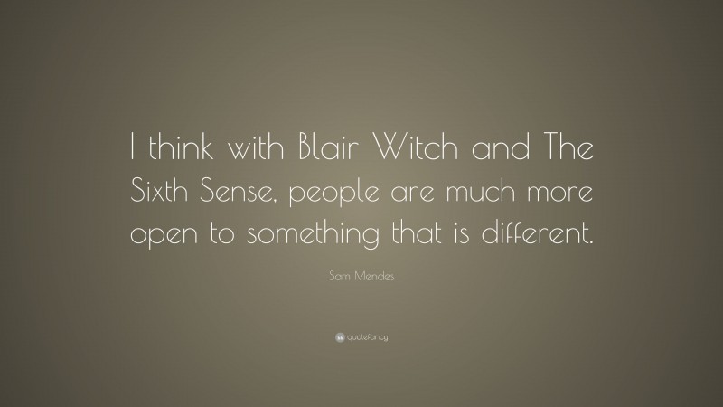 Sam Mendes Quote: “I think with Blair Witch and The Sixth Sense, people are much more open to something that is different.”