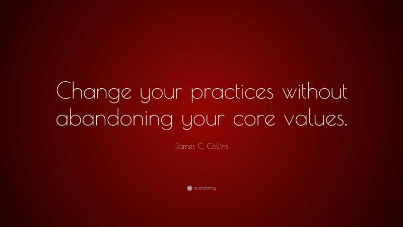 James C. Collins Quote: “Change your practices without abandoning your core values.”