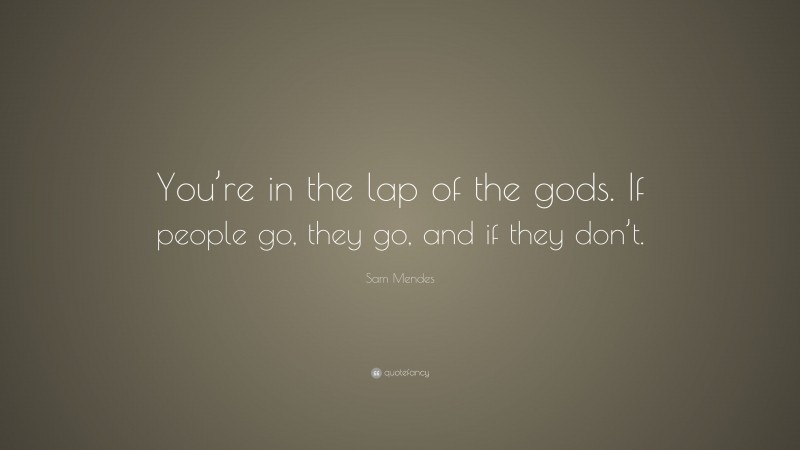 Sam Mendes Quote: “You’re in the lap of the gods. If people go, they go, and if they don’t.”