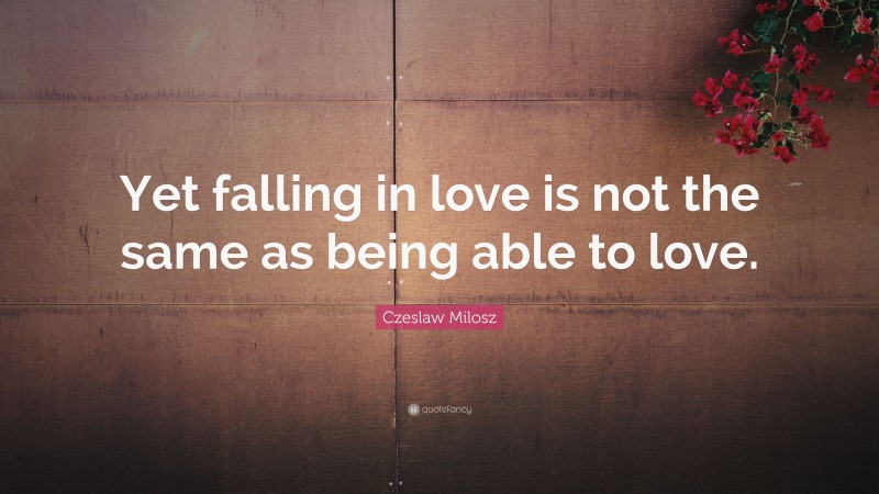 Czeslaw Milosz Quote: “Yet falling in love is not the same as being able to love.”