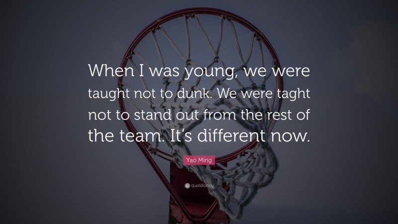 Yao Ming Quote: “When I was young, we were taught not to dunk. We were taght not to stand out from the rest of the team. It’s different now.”