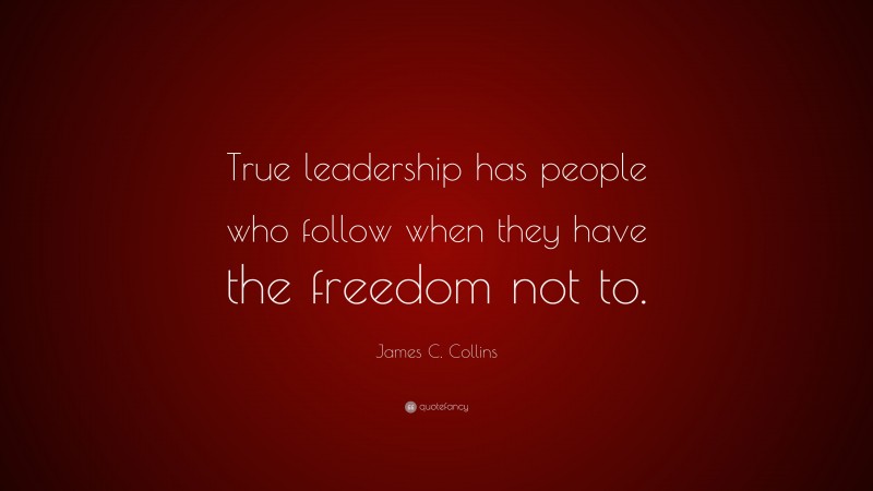 James C. Collins Quote: “True leadership has people who follow when they have the freedom not to.”