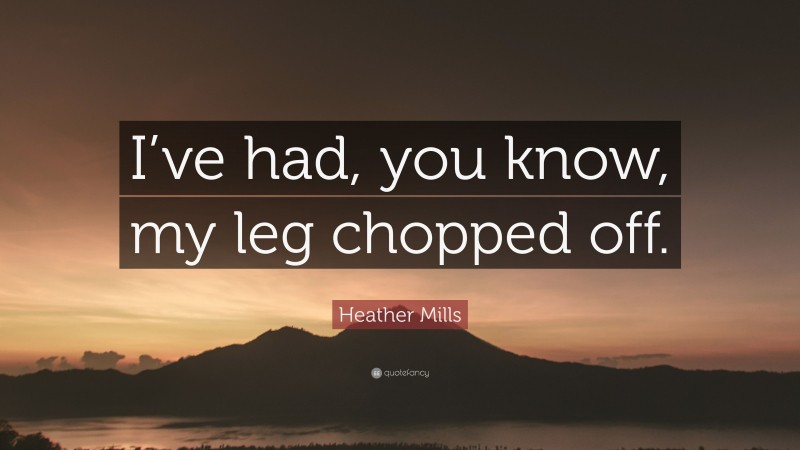 Heather Mills Quote: “I’ve had, you know, my leg chopped off.”