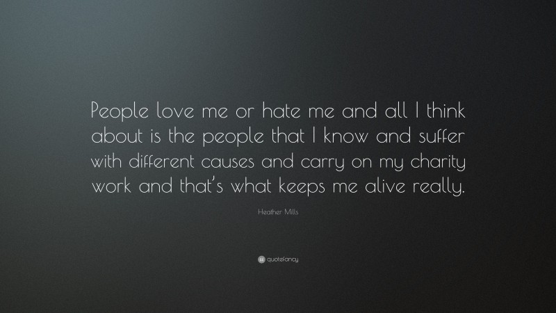 Heather Mills Quote: “People love me or hate me and all I think about is the people that I know and suffer with different causes and carry on my charity work and that’s what keeps me alive really.”