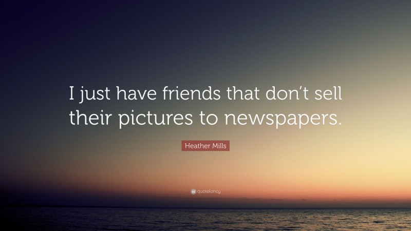 Heather Mills Quote: “I just have friends that don’t sell their pictures to newspapers.”