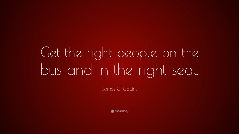James C. Collins Quote: “Get the right people on the bus and in the right seat.”