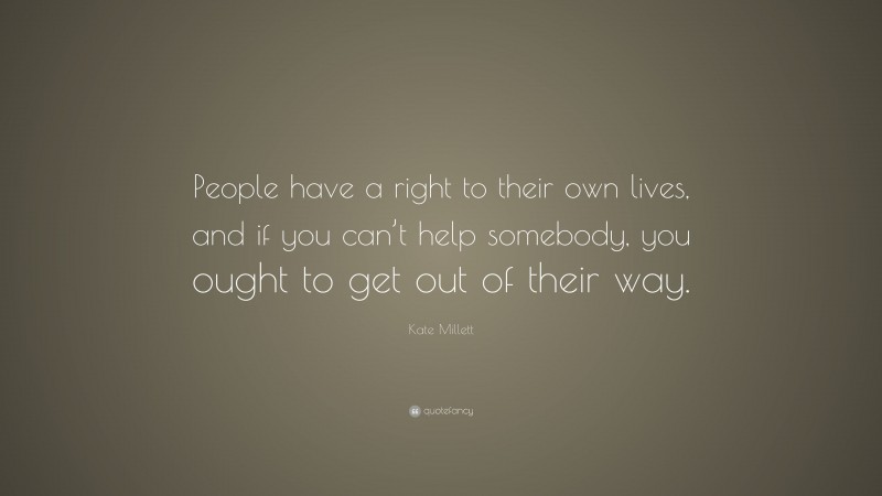 Kate Millett Quote: “People have a right to their own lives, and if you can’t help somebody, you ought to get out of their way.”