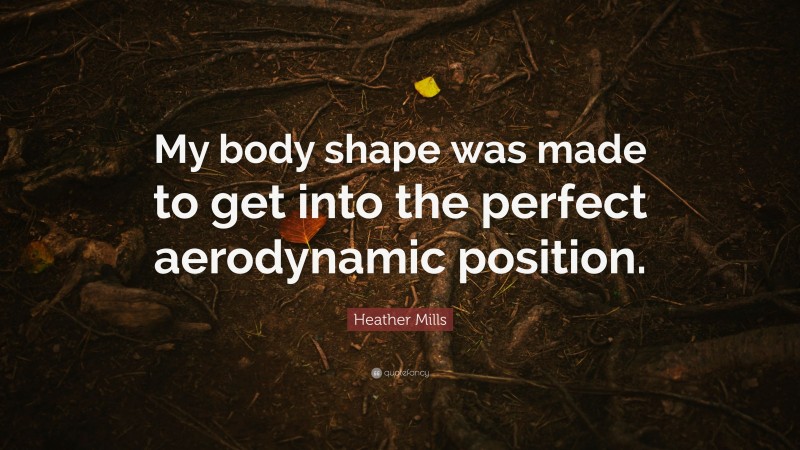 Heather Mills Quote: “My body shape was made to get into the perfect aerodynamic position.”