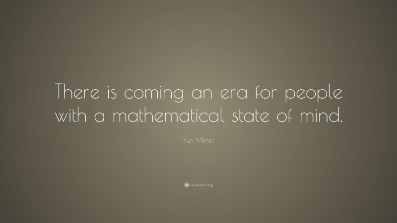 Yuri Milner Quote: “There is coming an era for people with a mathematical state of mind.”