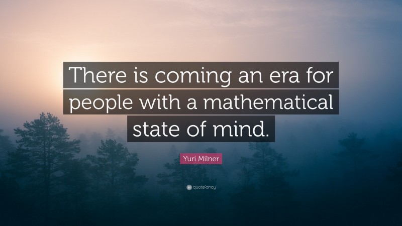 Yuri Milner Quote: “There is coming an era for people with a mathematical state of mind.”