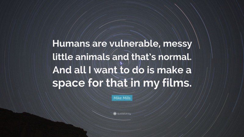Mike Mills Quote: “Humans are vulnerable, messy little animals and that’s normal. And all I want to do is make a space for that in my films.”