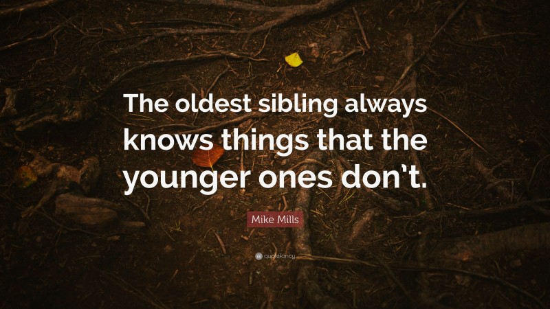 Mike Mills Quote: “The oldest sibling always knows things that the younger ones don’t.”