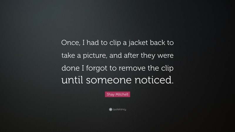 Shay Mitchell Quote: “Once, I had to clip a jacket back to take a picture, and after they were done I forgot to remove the clip until someone noticed.”