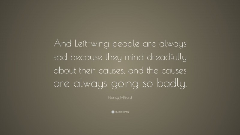 Nancy Mitford Quote: “And Left-wing people are always sad because they mind dreadfully about their causes, and the causes are always going so badly.”