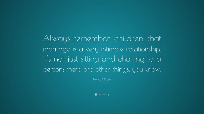 Nancy Mitford Quote: “Always remember, children, that marriage is a very intimate relationship. It’s not just sitting and chatting to a person; there are other things, you know.”