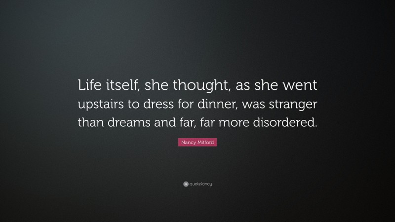 Nancy Mitford Quote: “Life itself, she thought, as she went upstairs to dress for dinner, was stranger than dreams and far, far more disordered.”
