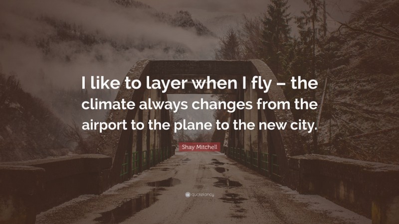 Shay Mitchell Quote: “I like to layer when I fly – the climate always changes from the airport to the plane to the new city.”