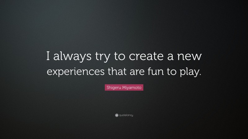 Shigeru Miyamoto Quote: “I always try to create a new experiences that are fun to play.”