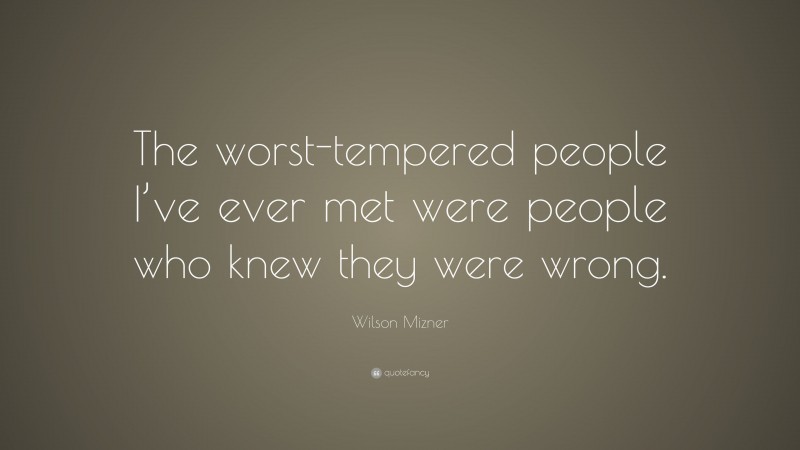 Wilson Mizner Quote: “The worst-tempered people I’ve ever met were people who knew they were wrong.”