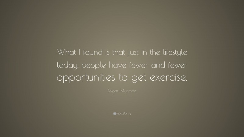 Shigeru Miyamoto Quote: “What I found is that just in the lifestyle today, people have fewer and fewer opportunities to get exercise.”