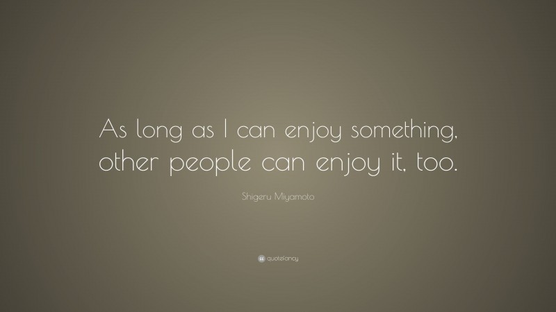 Shigeru Miyamoto Quote: “As long as I can enjoy something, other people can enjoy it, too.”