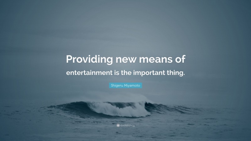 Shigeru Miyamoto Quote: “Providing new means of entertainment is the important thing.”
