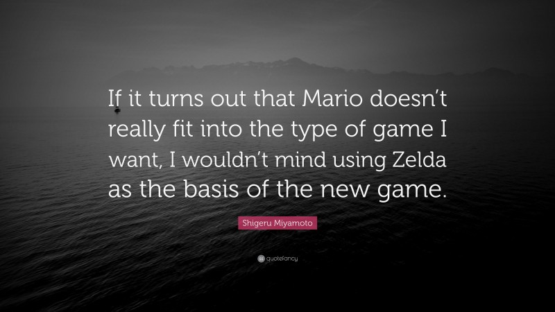 Shigeru Miyamoto Quote: “If it turns out that Mario doesn’t really fit into the type of game I want, I wouldn’t mind using Zelda as the basis of the new game.”
