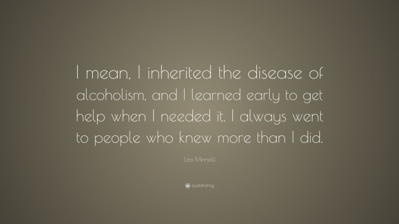 Liza Minnelli Quote: “I mean, I inherited the disease of alcoholism, and I learned early to get help when I needed it. I always went to people who knew more than I did.”