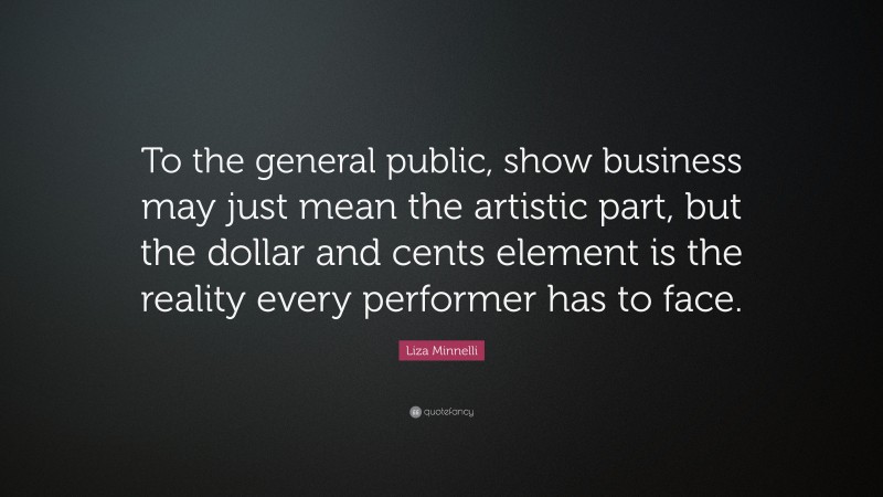 Liza Minnelli Quote: “To the general public, show business may just mean the artistic part, but the dollar and cents element is the reality every performer has to face.”