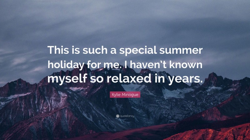Kylie Minogue Quote: “This is such a special summer holiday for me. I haven’t known myself so relaxed in years.”