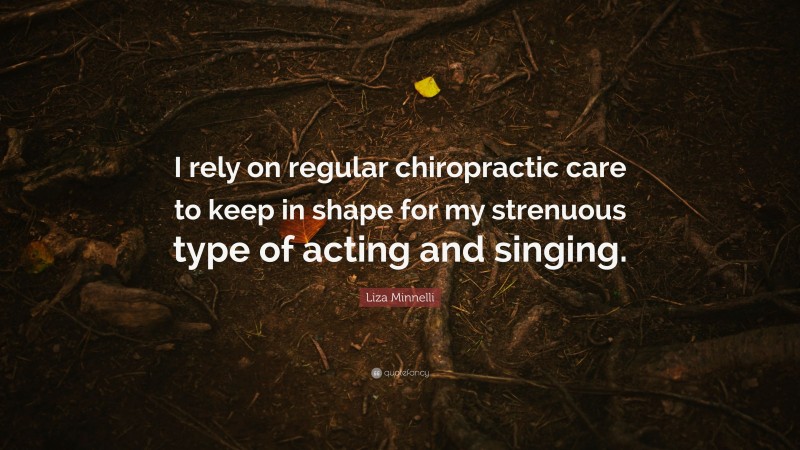 Liza Minnelli Quote: “I rely on regular chiropractic care to keep in shape for my strenuous type of acting and singing.”