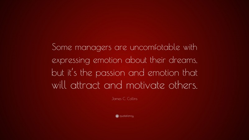 James C. Collins Quote: “Some managers are uncomfotable with expressing emotion about their dreams, but it’s the passion and emotion that will attract and motivate others.”