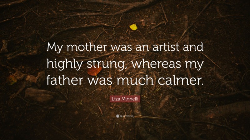 Liza Minnelli Quote: “My mother was an artist and highly strung, whereas my father was much calmer.”