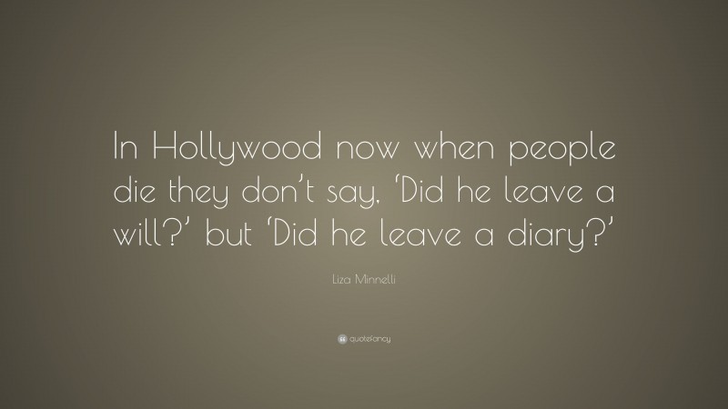 Liza Minnelli Quote: “In Hollywood now when people die they don’t say, ‘Did he leave a will?’ but ‘Did he leave a diary?’”