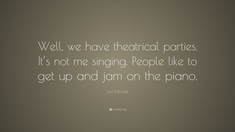 Liza Minnelli Quote: “Well, we have theatrical parties. It’s not me singing. People like to get up and jam on the piano.”