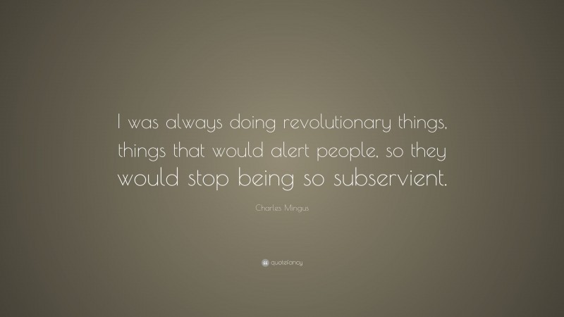 Charles Mingus Quote: “I was always doing revolutionary things, things that would alert people, so they would stop being so subservient.”