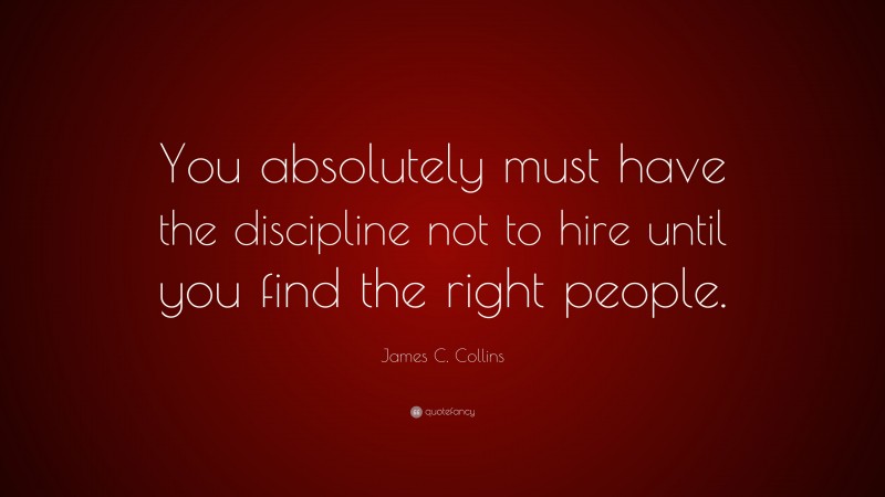 James C. Collins Quote: “You absolutely must have the discipline not to hire until you find the right people.”