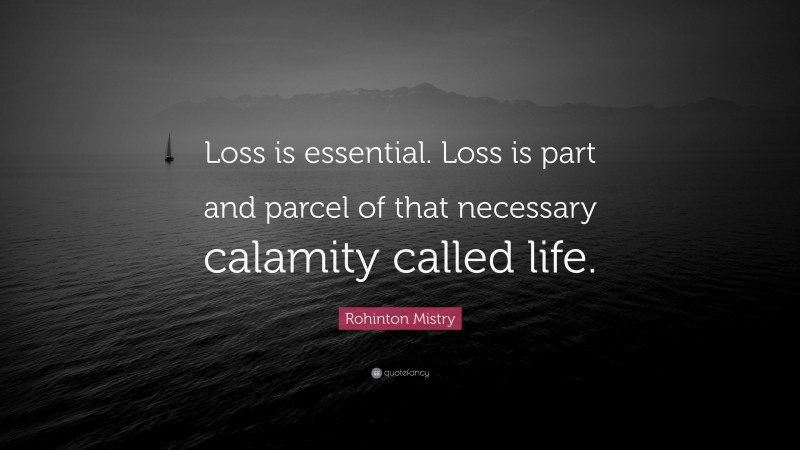 Rohinton Mistry Quote: “Loss is essential. Loss is part and parcel of that necessary calamity called life.”