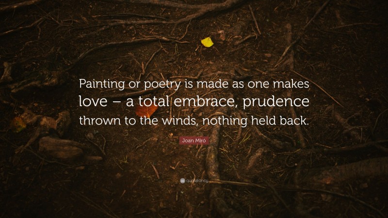Joan Miró Quote: “Painting or poetry is made as one makes love – a total embrace, prudence thrown to the winds, nothing held back.”